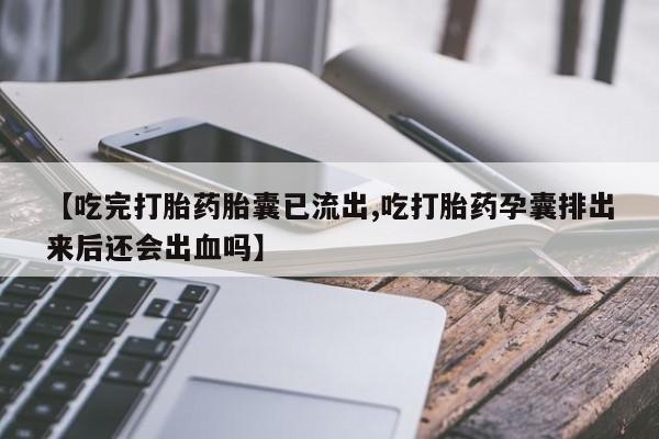 打胎药购买方式【吃完打胎药胎囊已流出,吃打胎药孕囊排出来后还会出血吗】