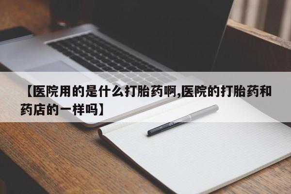 打胎药购买方式【医院用的是什么打胎药啊,医院的打胎药和药店的一样吗】