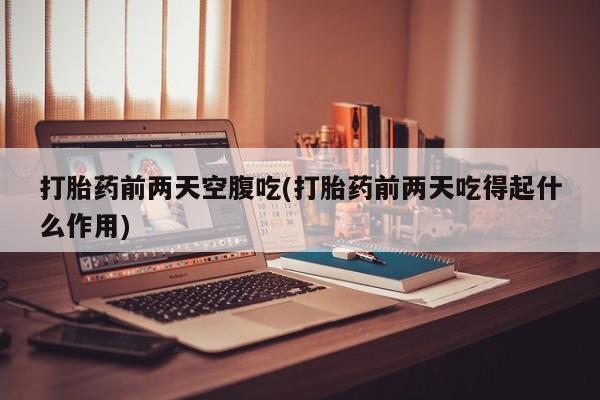 打胎药购买方式打胎药前两天空腹吃(打胎药前两天吃得起什么作用)