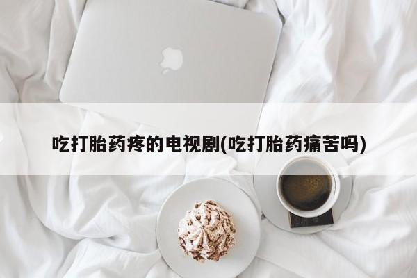 打胎药购买方式吃打胎药疼的电视剧(吃打胎药痛苦吗)