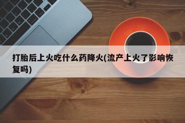 打胎药购买方式打胎后上火吃什么药降火(流产上火了影响恢复吗)