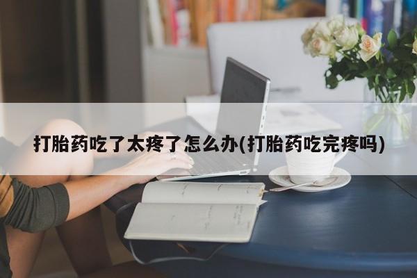 打胎药购买方式打胎药吃了太疼了怎么办(打胎药吃完疼吗)