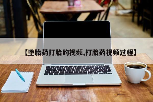 打胎药购买方式【堕胎药打胎的视频,打胎药视频过程】