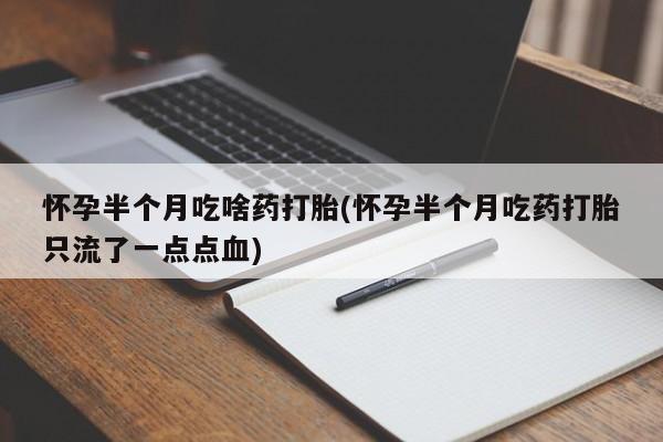 打胎药购买方式怀孕半个月吃啥药打胎(怀孕半个月吃药打胎只流了一点点血)