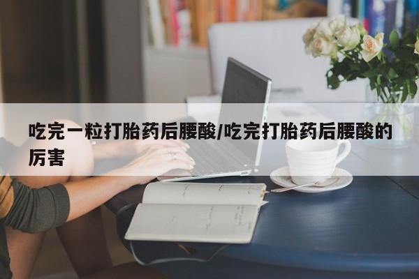 打胎药购买方式吃完一粒打胎药后腰酸/吃完打胎药后腰酸的厉害