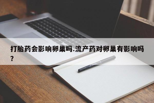 打胎药购买方式打胎药会影响卵巢吗.流产药对卵巢有影响吗？