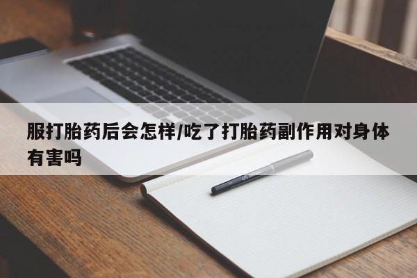 打胎药购买方式服打胎药后会怎样/吃了打胎药副作用对身体有害吗