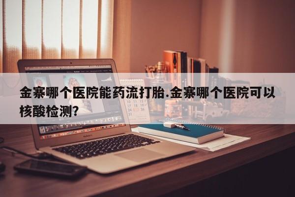 打胎药购买方式金寨哪个医院能药流打胎.金寨哪个医院可以核酸检测？