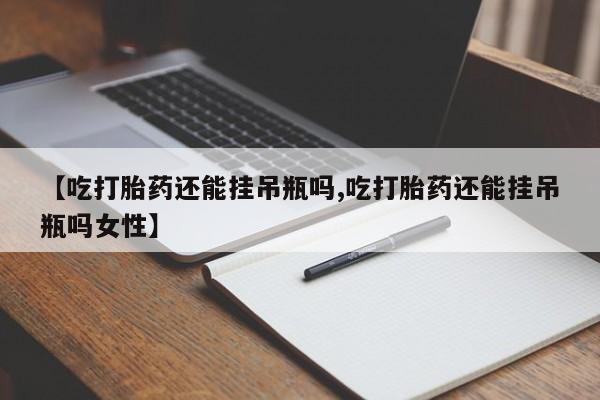 打胎药购买方式【吃打胎药还能挂吊瓶吗,吃打胎药还能挂吊瓶吗女性】