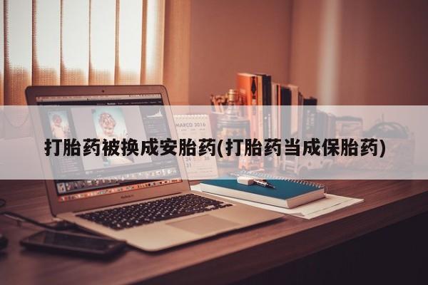 打胎药购买方式打胎药被换成安胎药(打胎药当成保胎药)