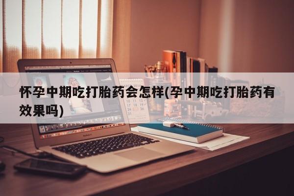打胎药购买方式怀孕中期吃打胎药会怎样(孕中期吃打胎药有效果吗)