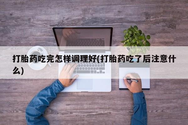 打胎药购买方式打胎药吃完怎样调理好(打胎药吃了后注意什么)