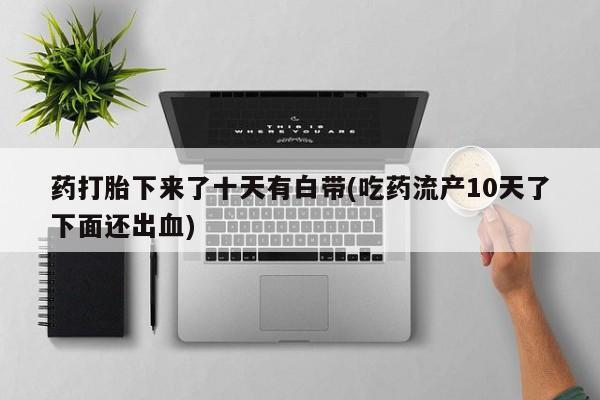 打胎药购买方式药打胎下来了十天有白带(吃药流产10天了下面还出血)
