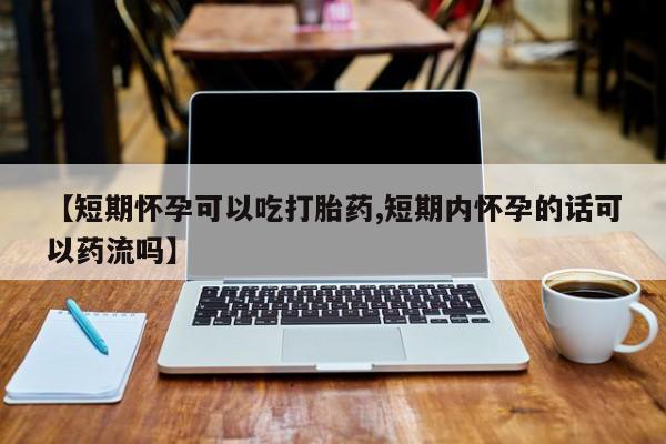 打胎药购买方式【短期怀孕可以吃打胎药,短期内怀孕的话可以药流吗】
