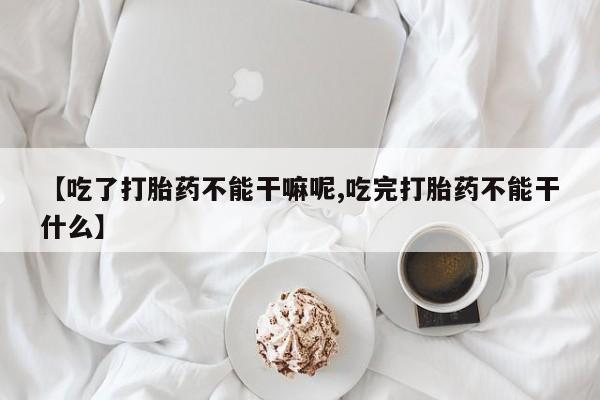 打胎药购买方式【吃了打胎药不能干嘛呢,吃完打胎药不能干什么】