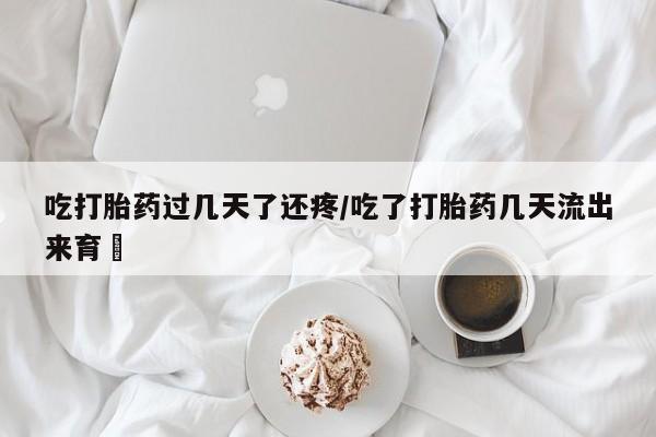 打胎药购买方式吃打胎药过几天了还疼/吃了打胎药几天流出来育蘘