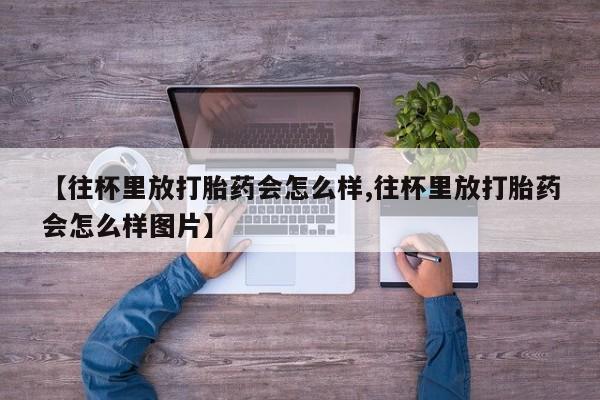 打胎药购买方式【往杯里放打胎药会怎么样,往杯里放打胎药会怎么样图片】