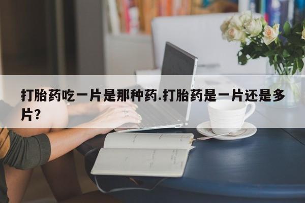 打胎药购买方式打胎药吃一片是那种药.打胎药是一片还是多片？