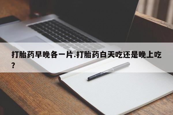 打胎药购买方式打胎药早晚各一片.打胎药白天吃还是晚上吃？