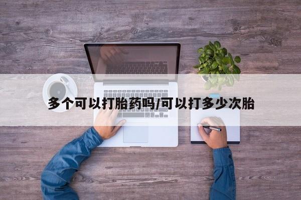 打胎药购买方式多个可以打胎药吗/可以打多少次胎