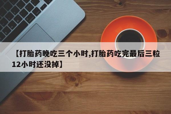 打胎药购买方式【打胎药晚吃三个小时,打胎药吃完最后三粒12小时还没掉】