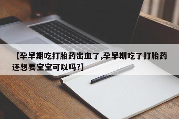 打胎药购买方式【孕早期吃打胎药出血了,孕早期吃了打胎药还想要宝宝可以吗?】