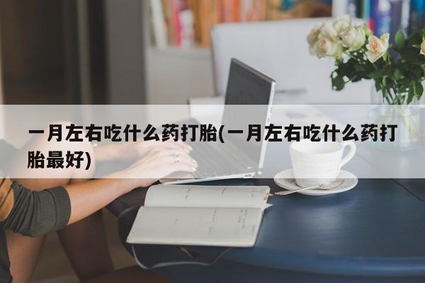 打胎药购买方式一月左右吃什么药打胎(一月左右吃什么药打胎最好)
