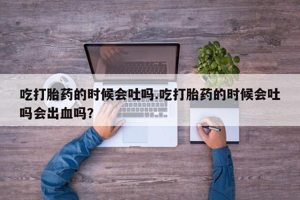 打胎药购买方式吃打胎药的时候会吐吗.吃打胎药的时候会吐吗会出血吗？
