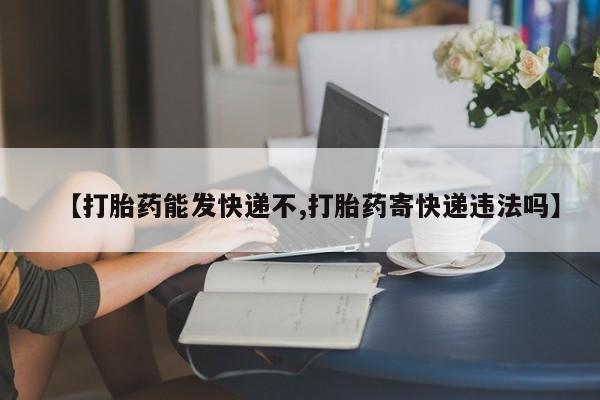 打胎药购买方式【打胎药能发快递不,打胎药寄快递违法吗】