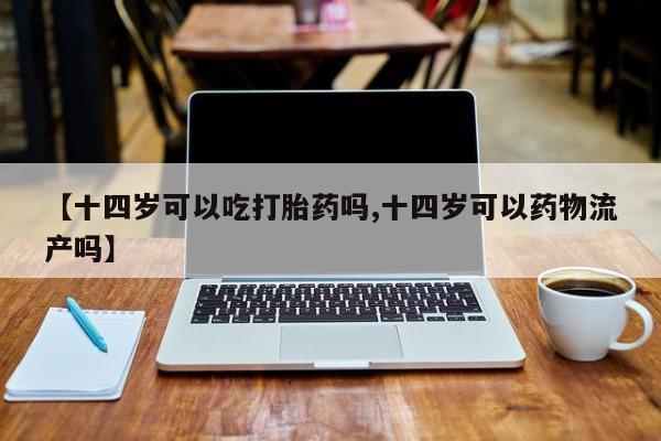 打胎药购买方式【十四岁可以吃打胎药吗,十四岁可以药物流产吗】