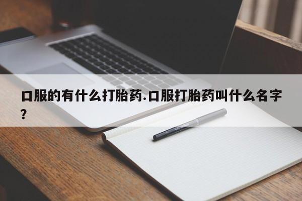 打胎药购买方式口服的有什么打胎药.口服打胎药叫什么名字？