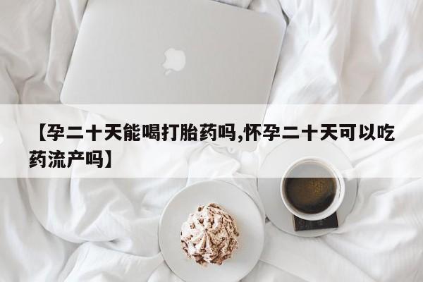 打胎药购买方式【孕二十天能喝打胎药吗,怀孕二十天可以吃药流产吗】