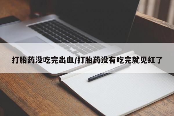打胎药购买方式打胎药没吃完出血/打胎药没有吃完就见红了