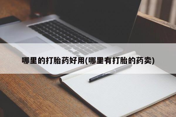 打胎药购买方式哪里的打胎药好用(哪里有打胎的药卖)