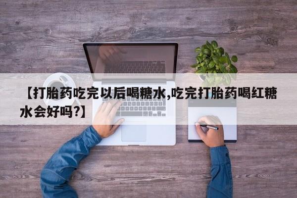 打胎药购买方式【打胎药吃完以后喝糖水,吃完打胎药喝红糖水会好吗?】
