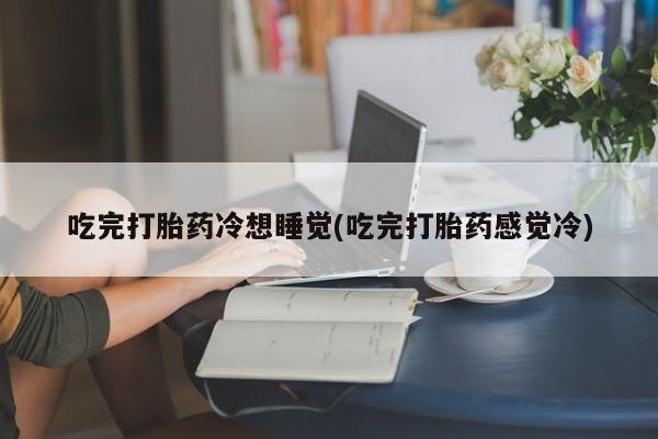 打胎药购买方式吃完打胎药冷想睡觉(吃完打胎药感觉冷)