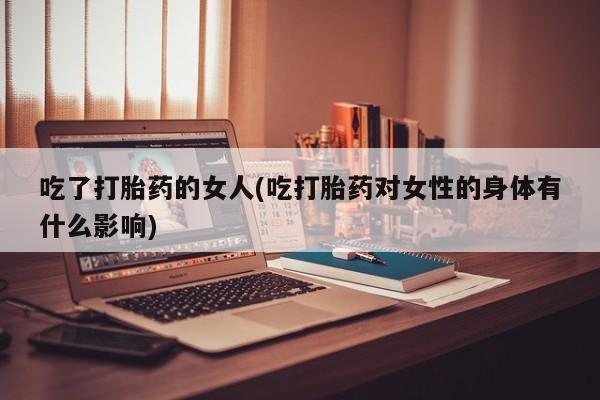 打胎药购买方式吃了打胎药的女人(吃打胎药对女性的身体有什么影响)