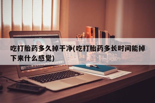 打胎药购买方式吃打胎药多久掉干净(吃打胎药多长时间能掉下来什么感觉)