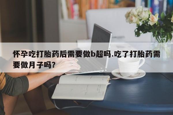 打胎药购买方式怀孕吃打胎药后需要做b超吗.吃了打胎药需要做月子吗？