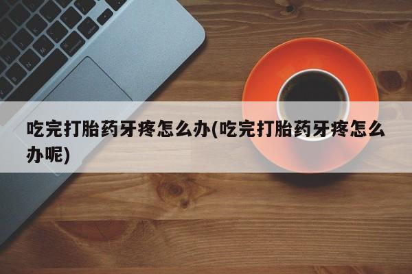 打胎药购买方式吃完打胎药牙疼怎么办(吃完打胎药牙疼怎么办呢)
