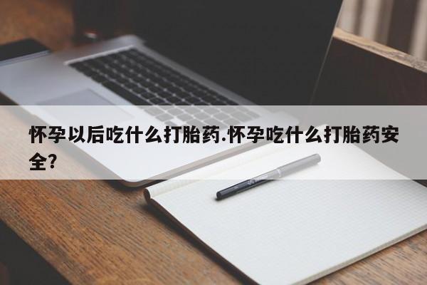 打胎药购买方式怀孕以后吃什么打胎药.怀孕吃什么打胎药安全？