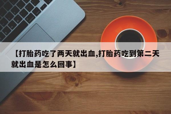 打胎药购买方式【打胎药吃了两天就出血,打胎药吃到第二天就出血是怎么回事】