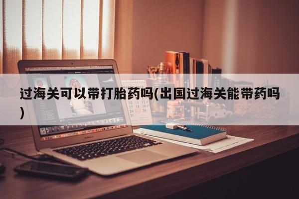 打胎药购买方式过海关可以带打胎药吗(出国过海关能带药吗)