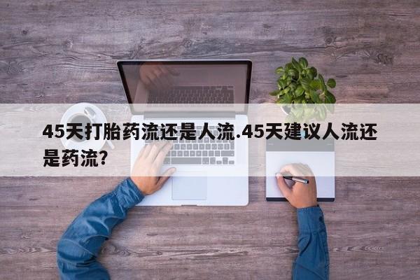 打胎药购买方式45天打胎药流还是人流.45天建议人流还是药流？