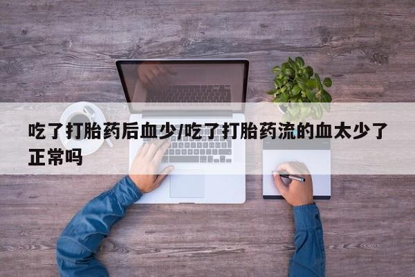 打胎药购买方式吃了打胎药后血少/吃了打胎药流的血太少了正常吗