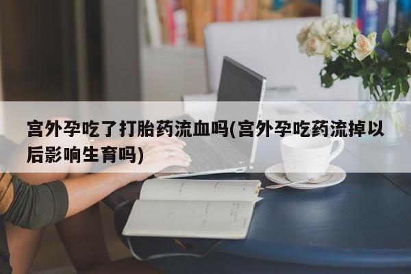 打胎药购买方式宫外孕吃了打胎药流血吗(宫外孕吃药流掉以后影响生育吗)