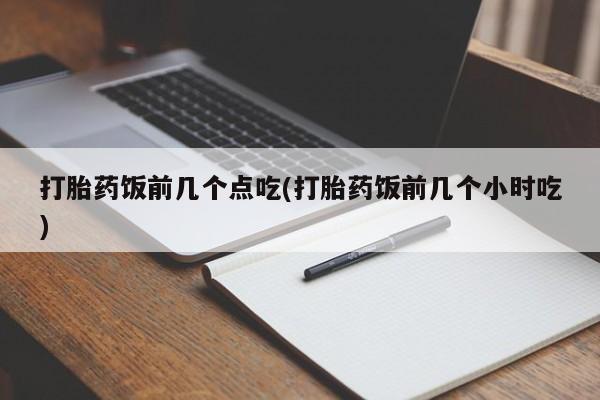 打胎药购买方式打胎药饭前几个点吃(打胎药饭前几个小时吃)