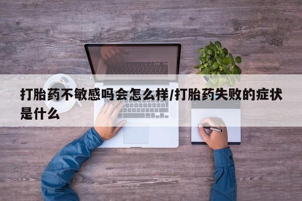 打胎药购买方式打胎药不敏感吗会怎么样/打胎药失败的症状是什么