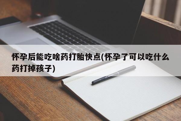 打胎药购买方式怀孕后能吃啥药打胎快点(怀孕了可以吃什么药打掉孩子)