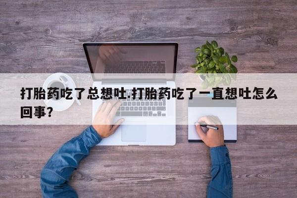 打胎药购买方式打胎药吃了总想吐.打胎药吃了一直想吐怎么回事？